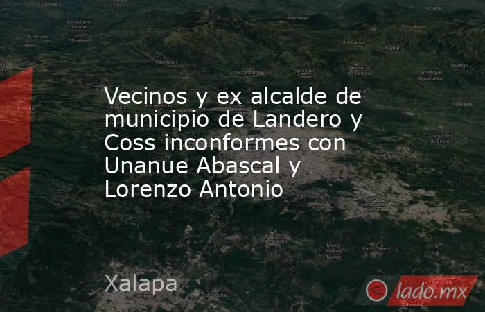 Vecinos y ex alcalde de municipio de Landero y Coss inconformes con Unanue Abascal y Lorenzo Antonio. Noticias en tiempo real