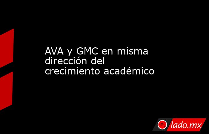 AVA y GMC en misma dirección del crecimiento académico. Noticias en tiempo real