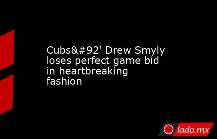 Cubs\' Drew Smyly loses perfect game bid in heartbreaking fashion. Noticias en tiempo real