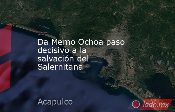 Da Memo Ochoa paso decisivo a la salvación del Salernitana. Noticias en tiempo real