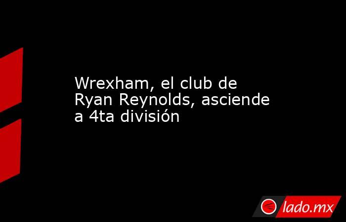 Wrexham, el club de Ryan Reynolds, asciende a 4ta división. Noticias en tiempo real