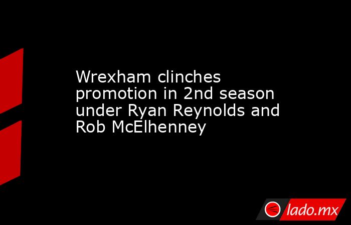 Wrexham clinches promotion in 2nd season under Ryan Reynolds and Rob McElhenney. Noticias en tiempo real