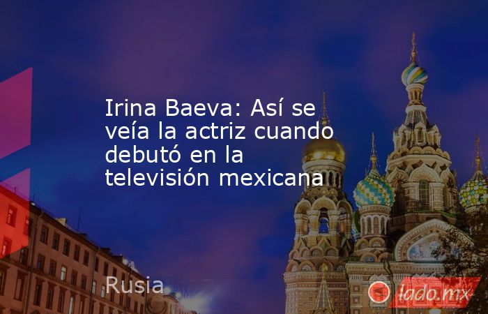 Irina Baeva: Así se veía la actriz cuando debutó en la televisión mexicana. Noticias en tiempo real