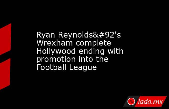 Ryan Reynolds\'s Wrexham complete Hollywood ending with promotion into the Football League. Noticias en tiempo real