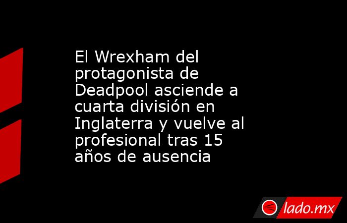 El Wrexham del protagonista de Deadpool asciende a cuarta división en Inglaterra y vuelve al profesional tras 15 años de ausencia. Noticias en tiempo real