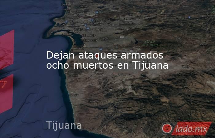 Dejan ataques armados ocho muertos en Tijuana. Noticias en tiempo real