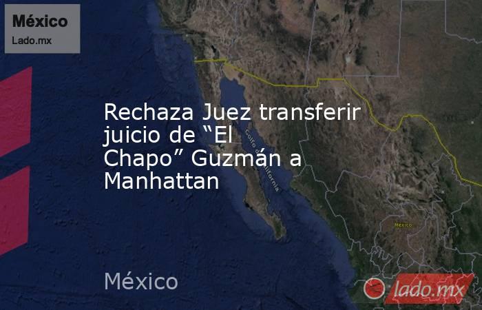 Rechaza Juez transferir juicio de “El Chapo” Guzmán a Manhattan. Noticias en tiempo real