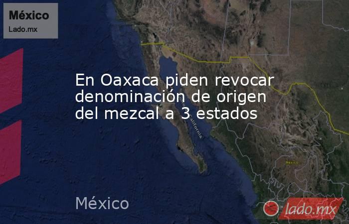 En Oaxaca piden revocar denominación de origen del mezcal a 3 estados. Noticias en tiempo real