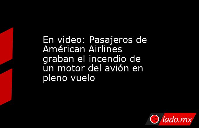 En video: Pasajeros de Américan Airlines graban el incendio de un motor del avión en pleno vuelo. Noticias en tiempo real