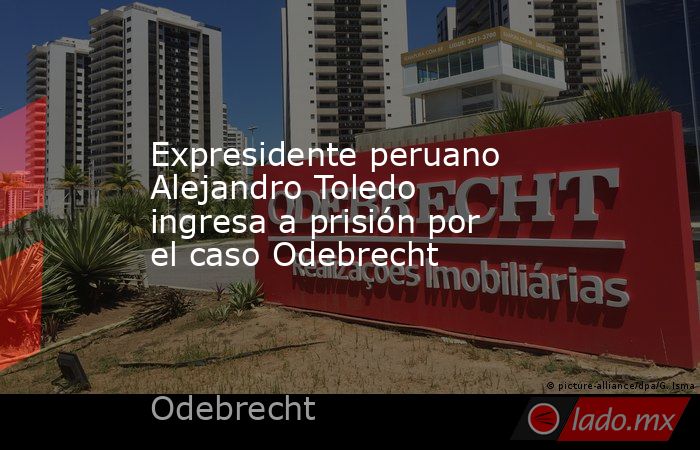 Expresidente peruano Alejandro Toledo ingresa a prisión por el caso Odebrecht. Noticias en tiempo real