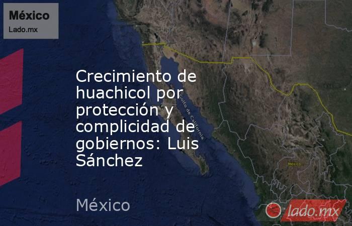 Crecimiento de huachicol por protección y complicidad de gobiernos: Luis Sánchez. Noticias en tiempo real