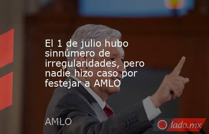 El 1 de julio hubo sinnúmero de irregularidades, pero nadie hizo caso por festejar a AMLO. Noticias en tiempo real