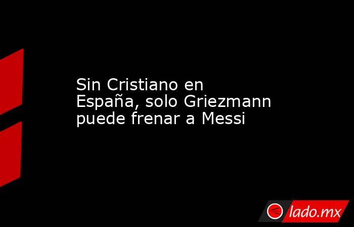 Sin Cristiano en España, solo Griezmann puede frenar a Messi. Noticias en tiempo real