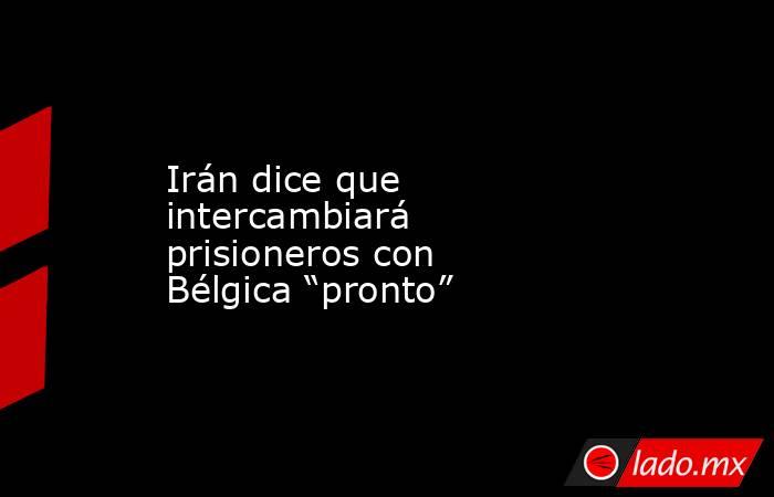 Irán dice que intercambiará prisioneros con Bélgica “pronto”. Noticias en tiempo real