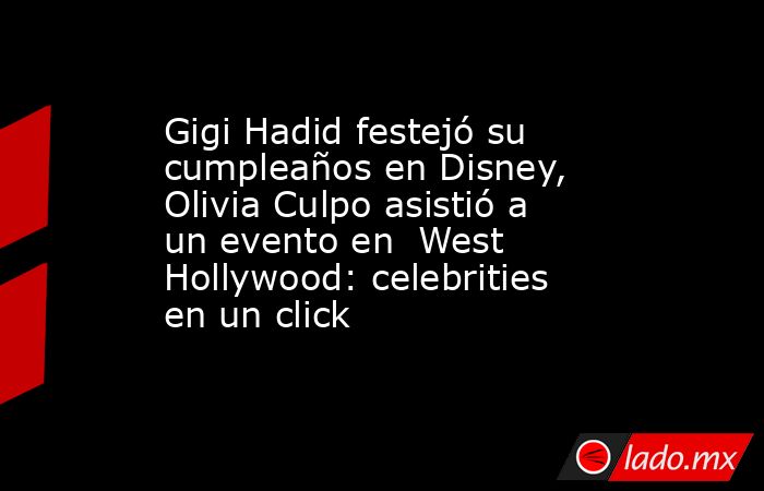 Gigi Hadid festejó su cumpleaños en Disney, Olivia Culpo asistió a un evento en  West Hollywood: celebrities en un click. Noticias en tiempo real