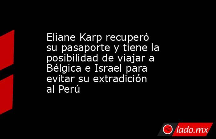 Eliane Karp recuperó su pasaporte y tiene la posibilidad de viajar a Bélgica e Israel para evitar su extradición al Perú. Noticias en tiempo real