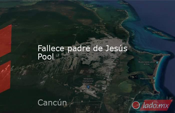 Fallece padre de Jesús Pool. Noticias en tiempo real
