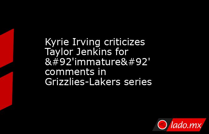 Kyrie Irving criticizes Taylor Jenkins for \'immature\' comments in Grizzlies-Lakers series. Noticias en tiempo real