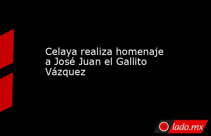 Celaya realiza homenaje a José Juan el Gallito Vázquez
. Noticias en tiempo real