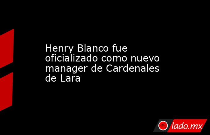 Henry Blanco fue oficializado como nuevo manager de Cardenales de Lara. Noticias en tiempo real