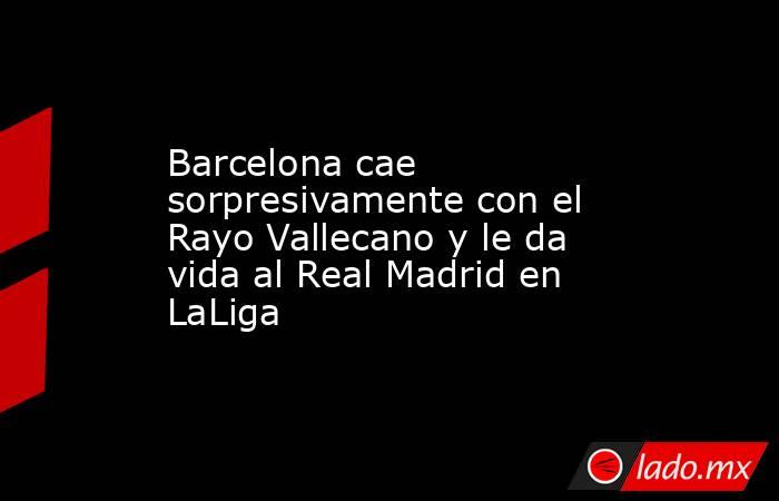 Barcelona cae sorpresivamente con el Rayo Vallecano y le da vida al Real Madrid en LaLiga. Noticias en tiempo real