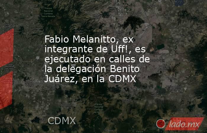 Fabio Melanitto, ex integrante de Uff!, es ejecutado en calles de la delegación Benito Juárez, en la CDMX. Noticias en tiempo real