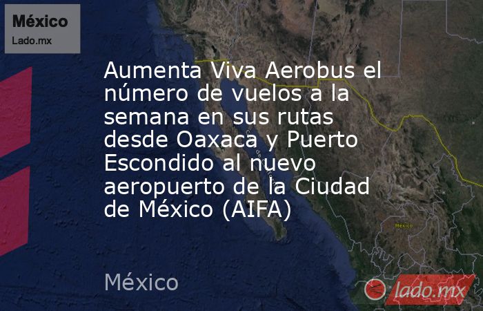 Aumenta Viva Aerobus el número de vuelos a la semana en sus rutas desde Oaxaca y Puerto Escondido al nuevo aeropuerto de la Ciudad de México (AIFA). Noticias en tiempo real