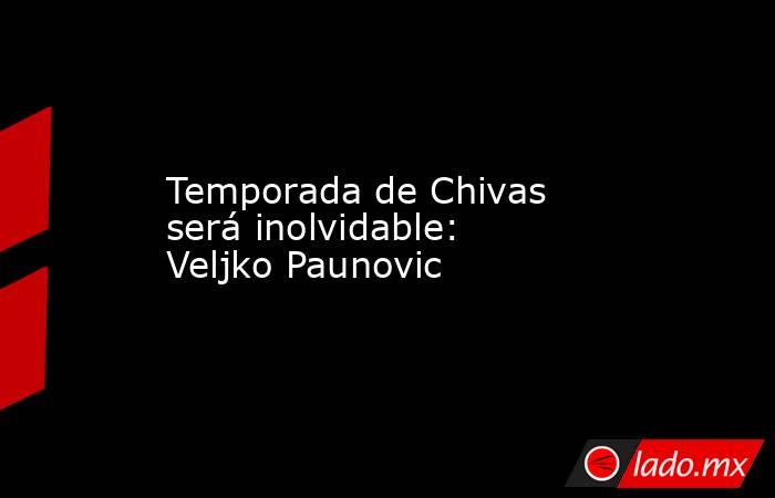 Temporada de Chivas será inolvidable: Veljko Paunovic. Noticias en tiempo real