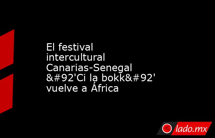El festival intercultural Canarias-Senegal \'Ci la bokk\' vuelve a África. Noticias en tiempo real