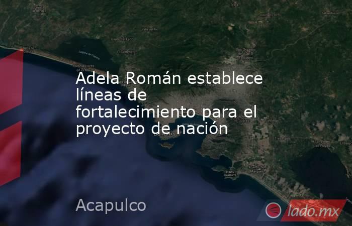 Adela Román establece líneas de fortalecimiento para el proyecto de nación. Noticias en tiempo real