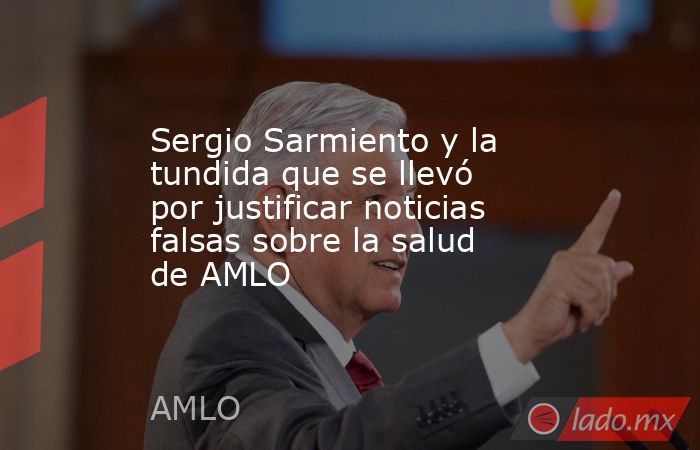 Sergio Sarmiento y la tundida que se llevó por justificar noticias falsas sobre la salud de AMLO. Noticias en tiempo real