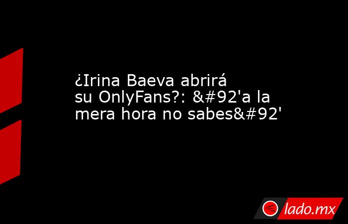 ¿Irina Baeva abrirá su OnlyFans?: \'a la mera hora no sabes\'. Noticias en tiempo real