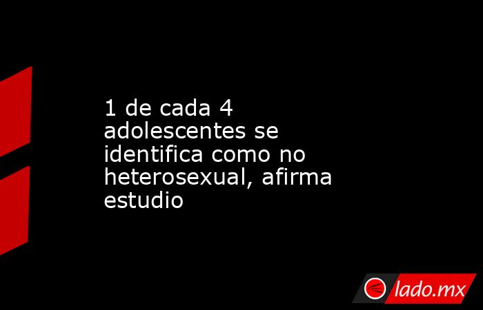1 de cada 4 adolescentes se identifica como no heterosexual, afirma estudio. Noticias en tiempo real