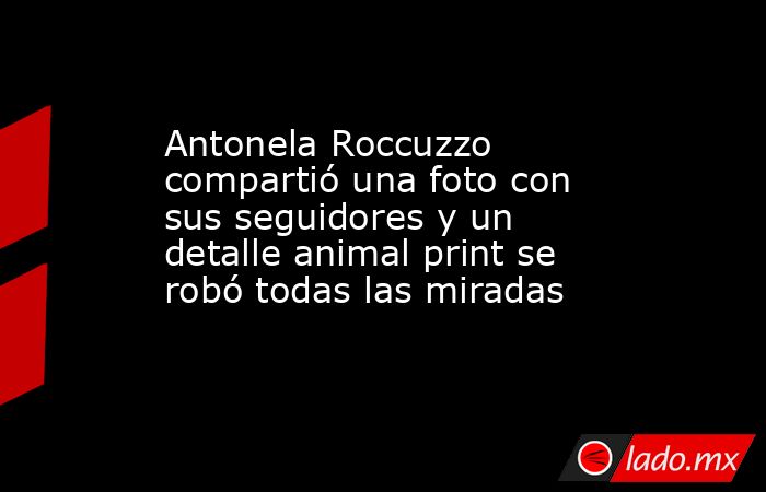 Antonela Roccuzzo compartió una foto con sus seguidores y un detalle animal print se robó todas las miradas. Noticias en tiempo real
