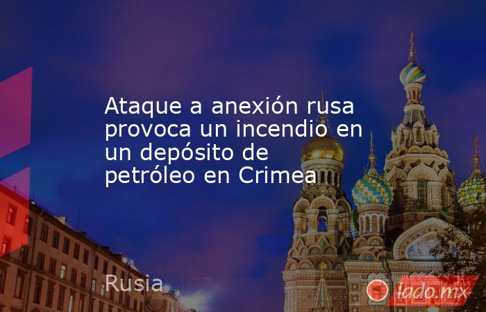 Ataque a anexión rusa provoca un incendio en un depósito de petróleo en Crimea. Noticias en tiempo real