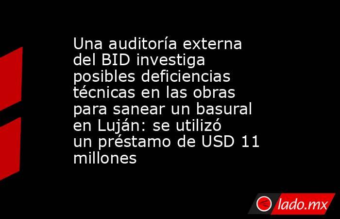 Una auditoría externa del BID investiga posibles deficiencias técnicas en las obras para sanear un basural en Luján: se utilizó un préstamo de USD 11 millones  . Noticias en tiempo real