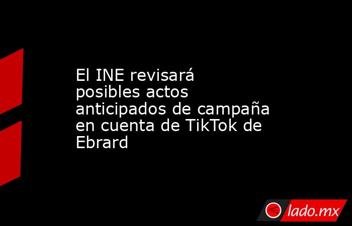 El INE revisará posibles actos anticipados de campaña en cuenta de TikTok de Ebrard. Noticias en tiempo real