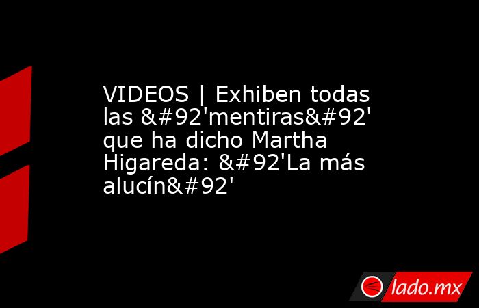 VIDEOS | Exhiben todas las \'mentiras\' que ha dicho Martha Higareda: \'La más alucín\'. Noticias en tiempo real