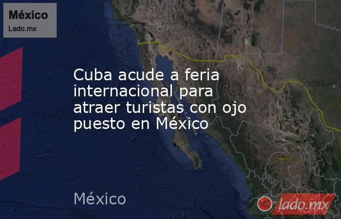 Cuba acude a feria internacional para atraer turistas con ojo puesto en México. Noticias en tiempo real