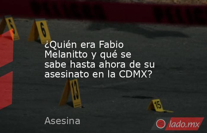 ¿Quién era Fabio Melanitto y qué se sabe hasta ahora de su asesinato en la CDMX?. Noticias en tiempo real