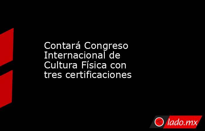 Contará Congreso Internacional de Cultura Física con tres certificaciones. Noticias en tiempo real