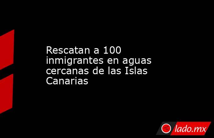 Rescatan a 100 inmigrantes en aguas cercanas de las Islas Canarias. Noticias en tiempo real