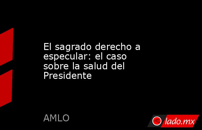 El sagrado derecho a especular: el caso sobre la salud del Presidente. Noticias en tiempo real