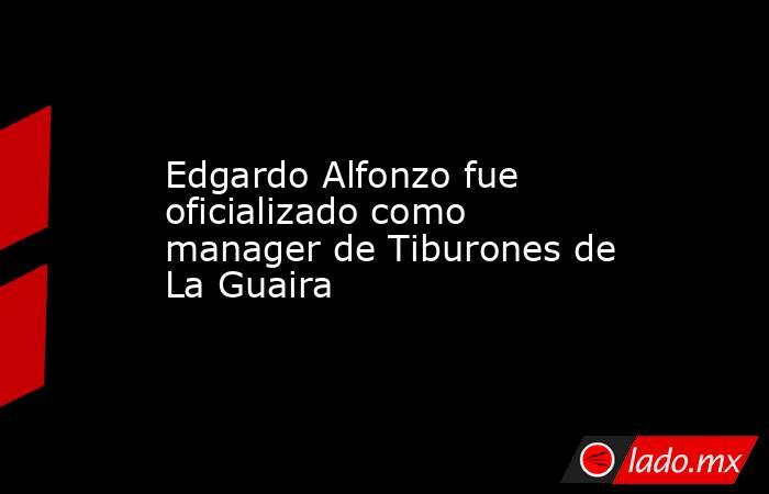 Edgardo Alfonzo fue oficializado como manager de Tiburones de La Guaira. Noticias en tiempo real