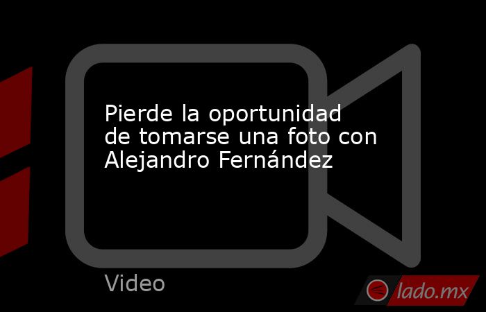 Pierde la oportunidad de tomarse una foto con Alejandro Fernández. Noticias en tiempo real