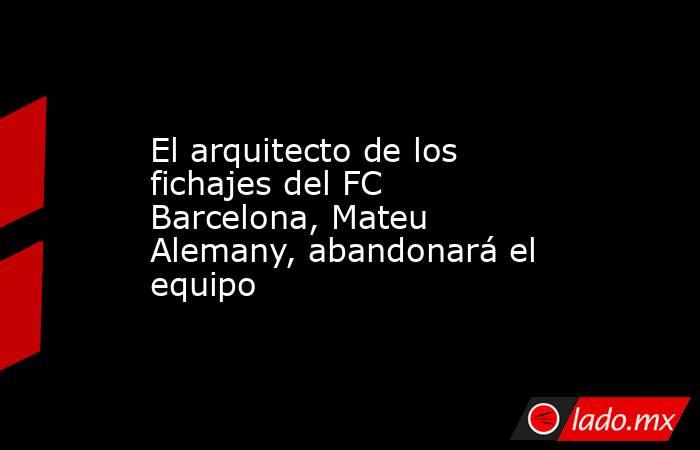 El arquitecto de los fichajes del FC Barcelona, Mateu Alemany, abandonará el equipo. Noticias en tiempo real