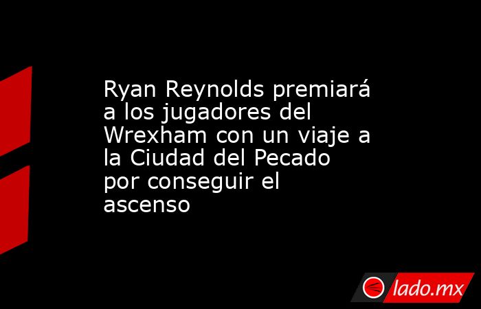Ryan Reynolds premiará a los jugadores del Wrexham con un viaje a la Ciudad del Pecado por conseguir el ascenso. Noticias en tiempo real