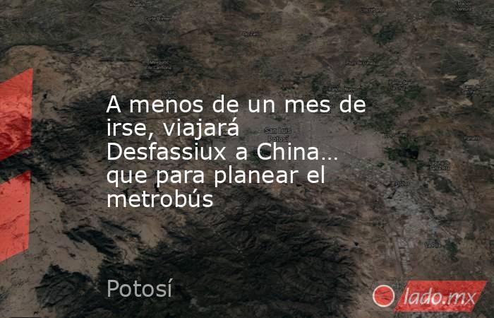 A menos de un mes de irse, viajará Desfassiux a China… que para planear el metrobús. Noticias en tiempo real