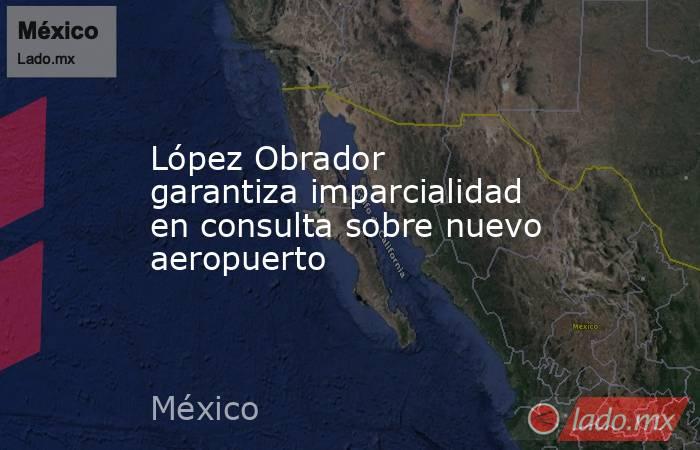 López Obrador garantiza imparcialidad en consulta sobre nuevo aeropuerto. Noticias en tiempo real