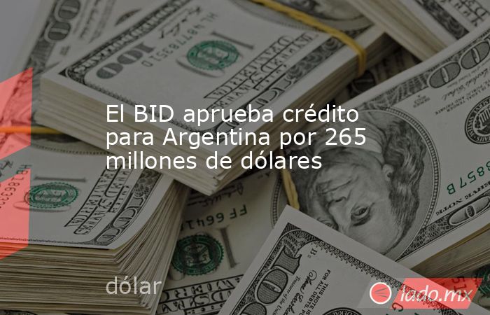 El BID aprueba crédito para Argentina por 265 millones de dólares. Noticias en tiempo real